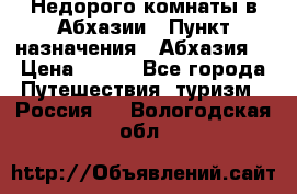 Недорого комнаты в Абхазии › Пункт назначения ­ Абхазия  › Цена ­ 300 - Все города Путешествия, туризм » Россия   . Вологодская обл.